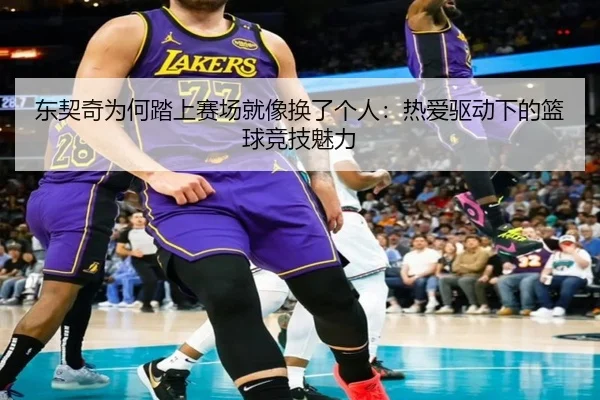 东契奇为何踏上赛场就像换了个人：热爱驱动下的篮球竞技魅力（eonsports）