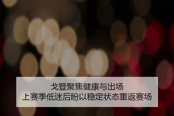 戈登聚焦健康与出场 上赛季低迷后盼以稳定状态重返赛场（eonsports）