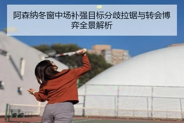 阿森纳冬窗中场补强目标分歧拉锯与转会博弈全景解析（eonsports）