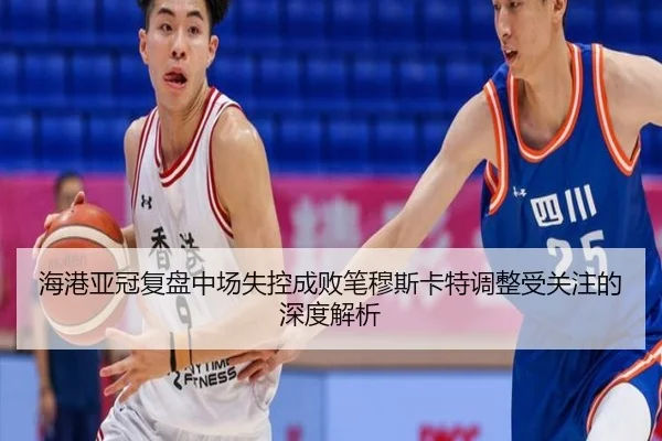 海港亚冠复盘中场失控成败笔穆斯卡特调整受关注的深度解析（eonsports）